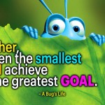 "Together, even the smallest can achieve the greatest goal." - A Bug's Life