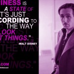 "Happiness is a state of mind. It’s just according to the way you look at things." - Walt Disney